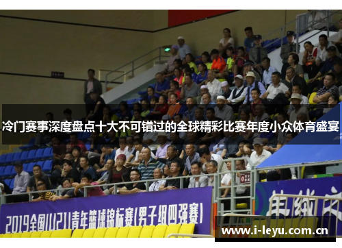 冷门赛事深度盘点十大不可错过的全球精彩比赛年度小众体育盛宴